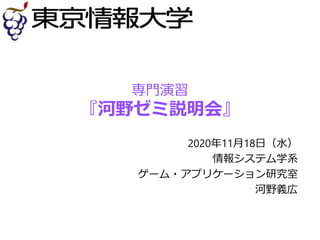 専門演習
『河野ゼミ説明会』
2020年11月18日（水）
情報システム学系
ゲーム・アプリケーション研究室
河野義広
 