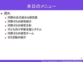 TOKYO JOHO UNIVERSITY
本日のメニュー
 流れ
 河野の自己紹介&研究歴
 河野ゼミの研究紹介
 河野ゼミの研究方針
 子ども向け学修支援システム
 河野ゼミの研究チーム
 ゼミ活動の紹介
2
 