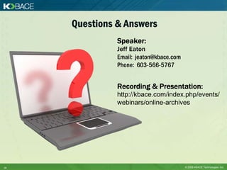 Questions & Answers
               Speaker:
               Jeff Eaton
               Email: jeaton@kbace.com
               Phone: 603-566-5767


               Recording & Presentation:
               http://kbace.com/index.php/events/
               webinars/online-archives




18                                       © 2009 KBACE Technologies, Inc.
 