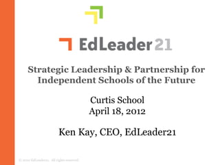 Strategic Leadership & Partnership for
       Independent Schools of the Future

                                          Curtis School
                                          April 18, 2012

                         Ken Kay, CEO, EdLeader21

© 2010 EdLeader21. All rights reserved.
 