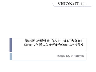 第50回CV勉強会「CVツールLT大会２」
Kerasで学習したモデルをOpenCVで使う
2018/12/14 takmin
 