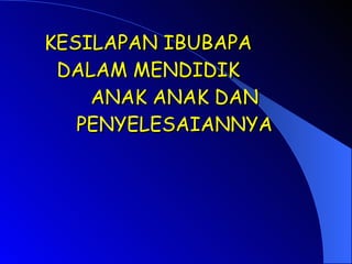 KESILAPAN IBUBAPA  DALAM MENDIDIK  ANAK ANAK DAN PENYELESAIANNYA 