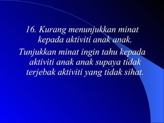 16. Kurang menunjukkan minat kepada aktiviti anak anak. Tunjukkan minat ingin tahu kepada aktiviti anak anak supaya tidak terjebak aktiviti yang tidak sihat. 