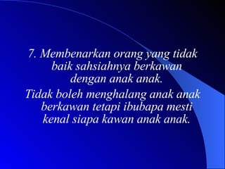 7. Membenarkan orang yang tidak baik sahsiahnya berkawan dengan anak anak. Tidak boleh menghalang anak anak berkawan tetapi ibubapa mesti kenal siapa kawan anak anak. 