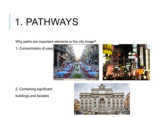 1. PATHWAYS
Why paths are important elements in the city image?
1. Concentration of uses
2. Containing significant
buildings and facades
 