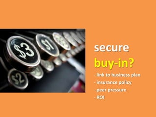 secure
buy-in?
- link to business plan
- insurance policy
- peer pressure
- ROI
 