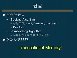 현실
 암담한 현실
− Blocking Algorithm
 성능 저하, priority inversion, convoying
 Deadlock!
− Non-blocking Algorithm
 높은 난이도로 인한 생산성 저하
 어쩌라고????
Transactional Memory!
 