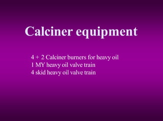 Calciner equipment
4 + 2 Calciner burners for heavy oil
1 MY heavy oil valve train
4 skid heavy oil valve train
 