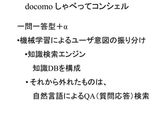 •機械学習によるユーザ意図の振り分け
•知識検索エンジン
知識DBを構成
• それから外れたものは、
自然言語によるQA（質問応答）検索
一問一答型＋α
docomo しゃべってコンシェル
 