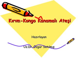 Kırım-Kongo Kanamalı Ateşi   Hazırlayan Uz.Dr. Özgür Satılmış 