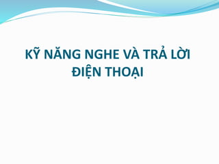 KỸ NĂNG NGHE VÀ TRẢ LỜI
ĐIỆN THOẠI
 