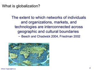 What is globalization? The extent to which networks of individuals and organizations, markets, and technologies are interconnected across geographic and cultural boundaries  Beech and Chadwick 2004,  Friedman 2002 