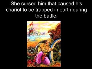 She cursed him that caused his
chariot to be trapped in earth during
              the battle.
 