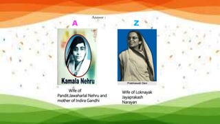 Answer :
A Z
Wife of
Pandit.Jawaharlal Nehru and
mother of Indira Gandhi
Wife of Loknayak
Jayaprakash
Narayan
 