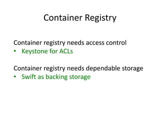 Container Registry
Container registry needs access control
• Keystone for ACLs
Container registry needs dependable storage
• Swift as backing storage
 