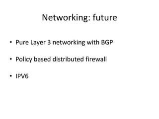 Networking: future
• Pure Layer 3 networking with BGP
• Policy based distributed firewall
• IPV6
 