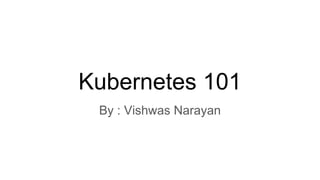 Kubernetes 101
By : Vishwas Narayan
 