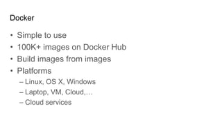 Docker
• Simple to use
• 100K+ images on Docker Hub
• Build images from images
• Platforms
– Linux, OS X, Windows
– Laptop, VM, Cloud,…
– Cloud services
 