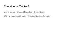 Container = Docker?
Image format : Upload,Download,Share,Build.
API : Automating Creation,Deletion,Starting,Stopping.
 