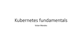 Kubernetes fundamentals
Victor Morales
 