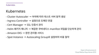 Open Infrastructure &

Cloud Native Days Korea 2019
Kubernetes
- Cluster Autoscaler →
- Ingress Controller →
- Cert Manager → SSL
- Helm → manifest
- Amazon EKS →
- Spot Instance → Autoscaling Group
 