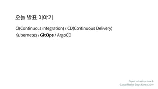 Open Infrastructure &

Cloud Native Days Korea 2019
CI(Continuous integration) / CD(Continuous Delivery)
Kubernetes / GitOps / ArgoCD
 