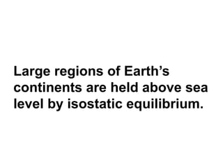 Key Ideas Plate
Tectonics
Large regions of Earth’s
continents are held above sea
level by isostatic equilibrium.
 