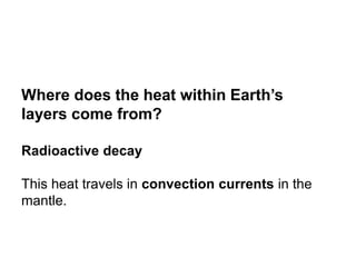 Where does the heat within Earth’s
layers come from?
Radioactive decay
This heat travels in convection currents in the
mantle.
Internal Heat
 