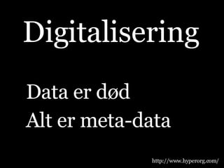 Data er død Alt er meta-data Digitalisering http://www.hyperorg.com/ 