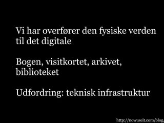 Vi har overfører den fysiske verden til det digitale Bogen, visitkortet, arkivet, biblioteket Udfordring: teknisk infrastruktur http://nowuseit.com/blog/ 