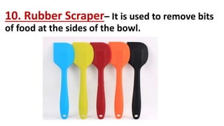 10. Rubber Scraper– It is used to remove bits
of food at the sides of the bowl.
 