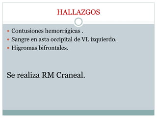 HALLAZGOS
 Contusiones hemorrágicas .
 Sangre en asta occipital de VL izquierdo.
 Higromas bifrontales.
Se realiza RM Craneal.
 