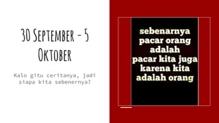 30September-5
Oktober
Kalo gitu ceritanya, jadi
siapa kita sebenernya?
 