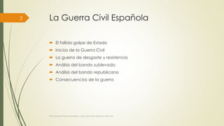 La Guerra Civil Española
 El fallido golpe de Estado
 Inicios de la Guerra Civil
 La guerra de desgaste y resistencia
 Análisis del bando sublevado
 Análisis del bando republicano
 Consecuencias de la guerra
Prof. Samuel Perrino Martínez. Liceo XXII José Martí de Varsovia.
2
 