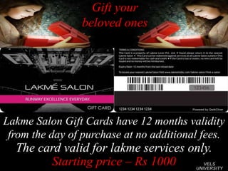 Gift your
beloved ones
Lakme Salon Gift Cards have 12 months validity
from the day of purchase at no additional fees.
The card valid for lakme services only.
Starting price – Rs 1000 VELS
UNIVERSITY
 