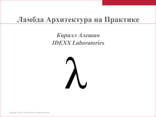 Ламбда Архитектура на Практике
Кирилл Алешин
IDEXX Laboratories

Copyright © 2013 Kyrill Alyoshin. All rights reserved.

 