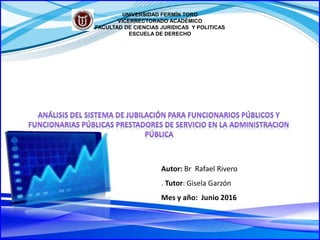 Autor: Br Rafael Rivero
. Tutor: Gisela Garzón
Mes y año: Junio 2016
UNIVERSIDAD FERMÍN TORO
VICERRECTORADO ACADÉMICO
FACULTAD DE CIENCIAS JURIDICAS Y POLITICAS
ESCUELA DE DERECHO
 