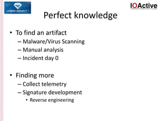 Perfect knowledge
• To find an artifact
– Malware/Virus Scanning
– Manual analysis
– Incident day 0
• Finding more
– Collect telemetry
– Signature development
• Reverse engineering
 