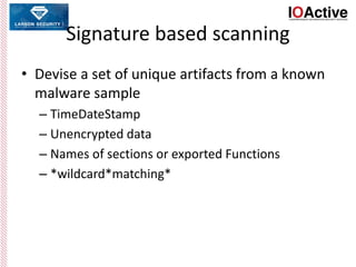 Signature based scanning
• Devise a set of unique artifacts from a known
malware sample
– TimeDateStamp
– Unencrypted data
– Names of sections or exported Functions
– *wildcard*matching*
 