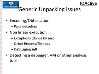 Generic Unpacking issues
• Encoding/Obfuscation
– Page decoding
• Non linear execution
– Exceptions (divide by zero)
– Other Process/Threads
– Debugging self
• Detecting a debugger, VM or other analysis
tool
 