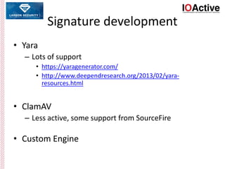 Signature development
• Yara
– Lots of support
• https://yaragenerator.com/
• http://www.deependresearch.org/2013/02/yara-
resources.html
• ClamAV
– Less active, some support from SourceFire
• Custom Engine
 