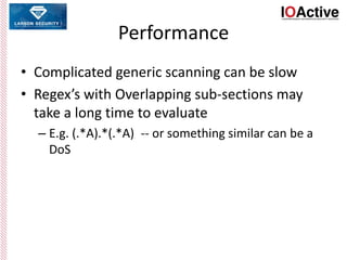 Performance
• Complicated generic scanning can be slow
• Regex’s with Overlapping sub-sections may
take a long time to evaluate
– E.g. (.*A).*(.*A) -- or something similar can be a
DoS
 