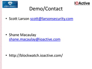 Demo/Contact
• Scott Larson scott@larsonsecurity.com
• Shane Macaulay
shane.macaulay@ioactive.com
• http://blockwatch.ioactive.com/
 