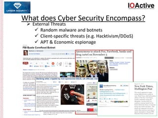 What does Cyber Security Encompass?
 External Threats
 Random malware and botnets
 Client-specific threats (e.g. Hacktivism/DDoS)
 APT & Economic espionage
 