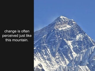 change is often
perceived just like
this mountain.
 