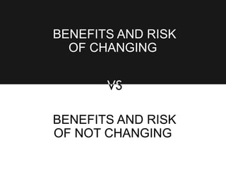 BENEFITS AND RISK
OF CHANGING
BENEFITS AND RISK
OF NOT CHANGING
 