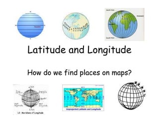 Latitude and Longitude
How do we find places on maps?
 