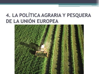 4. LA POLÍTICA AGRARIA Y PESQUERA
DE LA UNIÓN EUROPEA
 