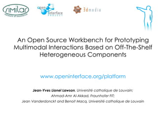 An Open Source Workbench for Prototyping
Multimodal Interactions Based on Off-The-Shelf
Heterogeneous Components
www.openinterface.org/platform
Jean-Yves Lionel Lawson, Université catholique de Louvain;
Ahmad-Amr Al-Akkad, Fraunhofer FIT;
Jean Vanderdonckt and Benoit Macq, Université catholique de Louvain
 