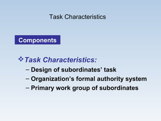 Task Characteristics
ComponentsComponents
Task Characteristics:
– Design of subordinates’ task
– Organization’s formal authority system
– Primary work group of subordinates
 